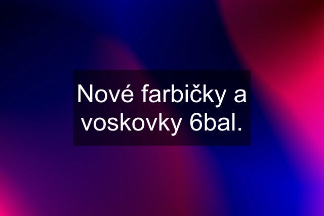 Nové farbičky a voskovky 6bal.