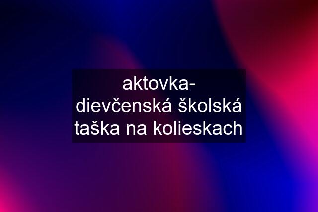 aktovka- dievčenská školská taška na kolieskach