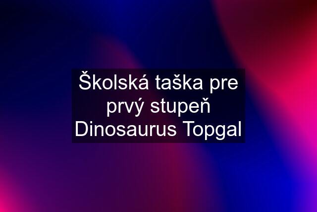 Školská taška pre prvý stupeň Dinosaurus Topgal