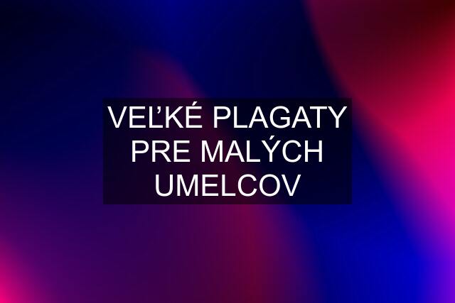 VEĽKÉ PLAGATY PRE MALÝCH UMELCOV