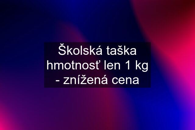 Školská taška hmotnosť len 1 kg - znížená cena