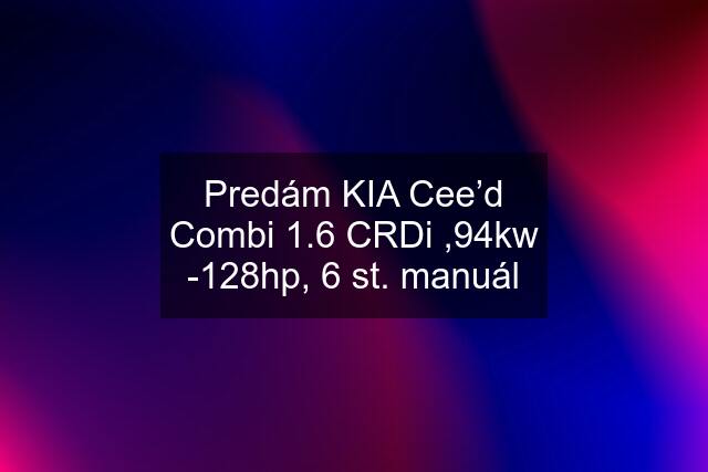 Predám KIA Cee’d Combi 1.6 CRDi ,94kw -128hp, 6 st. manuál