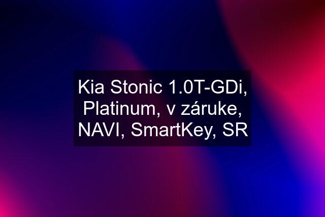 Kia Stonic 1.0T-GDi, Platinum, v záruke, NAVI, SmartKey, SR