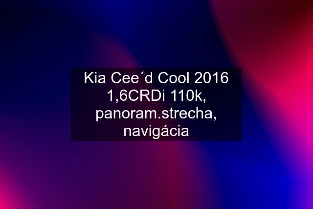 Kia Cee´d Cool 2016 1,6CRDi 110k, panoram.strecha, navigácia