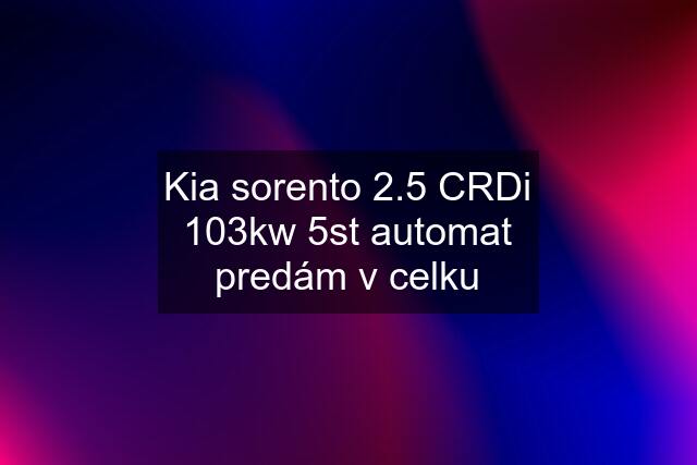 Kia sorento 2.5 CRDi 103kw 5st automat predám v celku