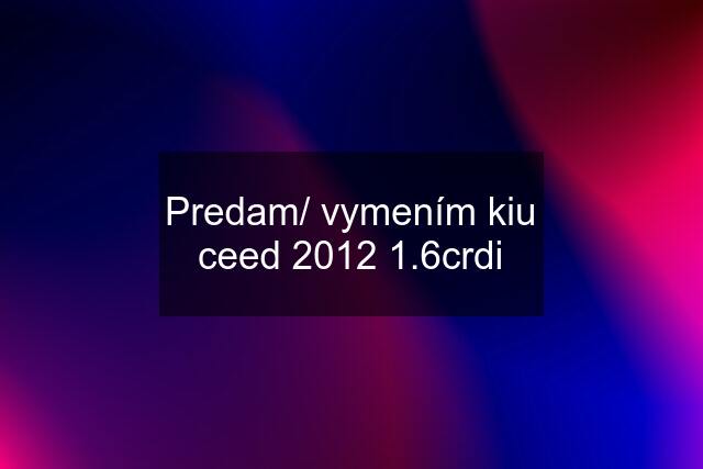 Predam/ vymením kiu ceed 2012 1.6crdi