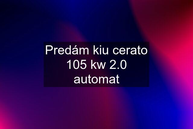 Predám kiu cerato 105 kw 2.0 automat