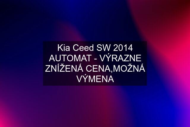 Kia Ceed SW 2014 AUTOMAT - VÝRAZNE ZNÍŽENÁ CENA,MOŽNÁ VÝMENA