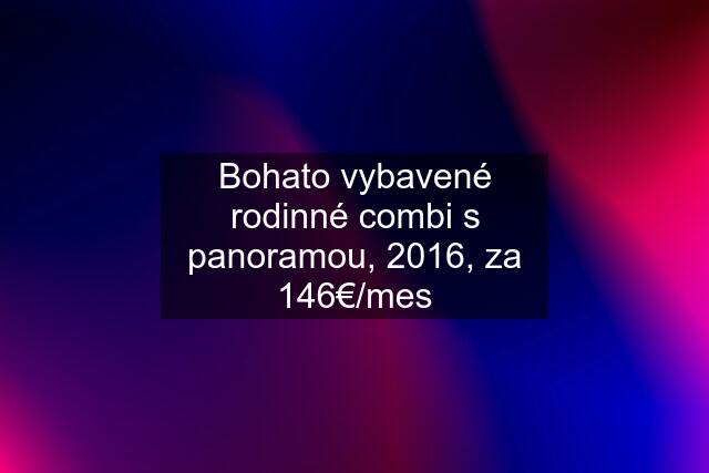 Bohato vybavené rodinné combi s panoramou, 2016, za 146€/mes