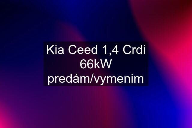 Kia Ceed 1,4 Crdi 66kW predám/vymenim