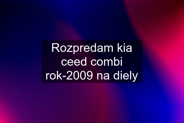 Rozpredam kia ceed combi rok-2009 na diely