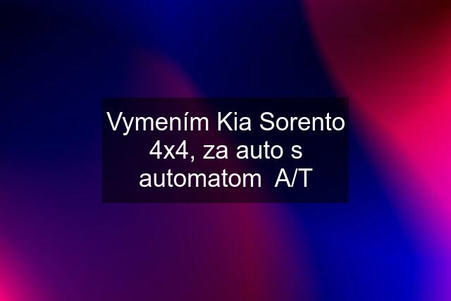 Vymením Kia Sorento 4x4, za auto s automatom  A/T
