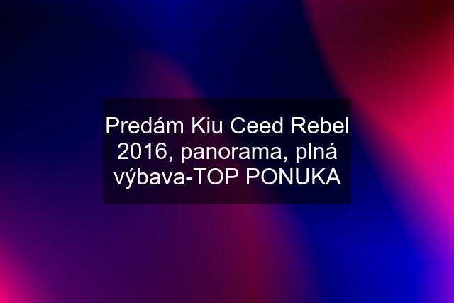 Predám Kiu Ceed Rebel 2016, panorama, plná výbava-TOP PONUKA