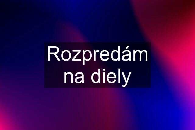 Rozpredám na diely