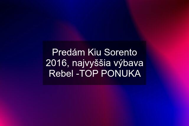 Predám Kiu Sorento 2016, najvyššia výbava Rebel -TOP PONUKA