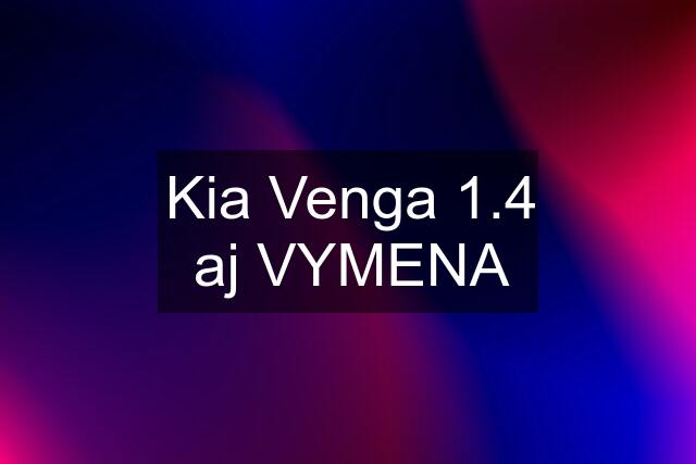 Kia Venga 1.4 aj VYMENA