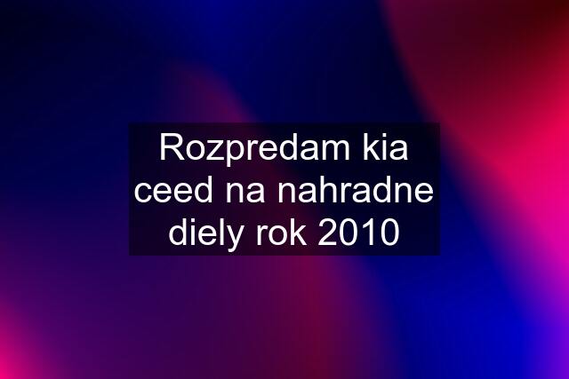 Rozpredam kia ceed na nahradne diely rok 2010