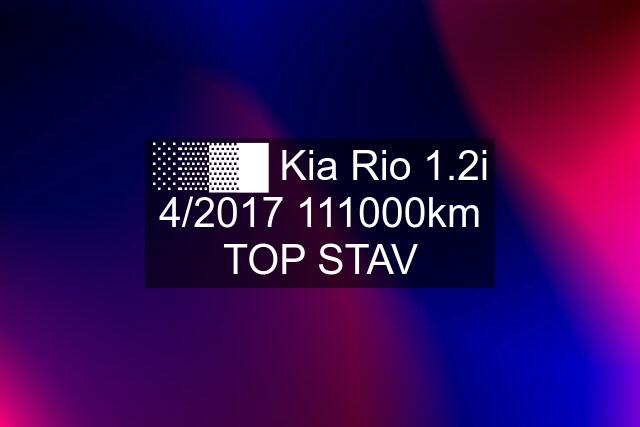 ░▒▓█ Kia Rio 1.2i 4/km TOP STAV