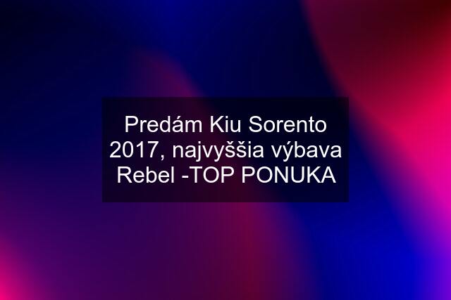 Predám Kiu Sorento 2017, najvyššia výbava Rebel -TOP PONUKA