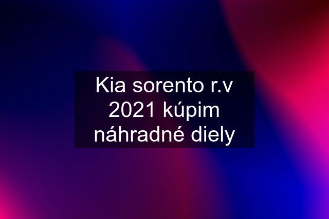 Kia sorento r.v 2021 kúpim náhradné diely