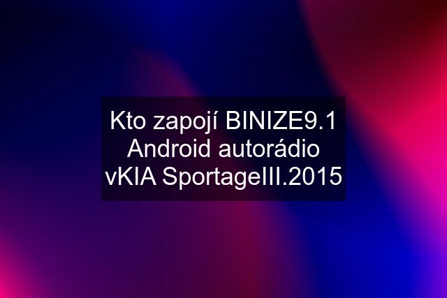 Kto zapojí BINIZE9.1 Android autorádio vKIA SportageIII.2015