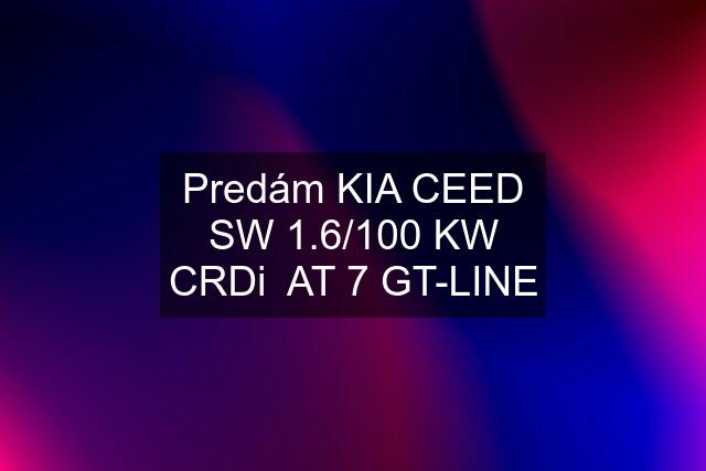 Predám KIA CEED SW 1.6/100 KW CRDi  AT 7 GT-LINE