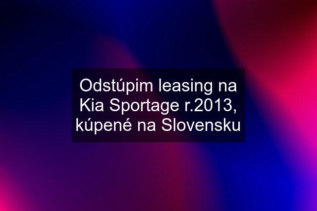 Odstúpim leasing na Kia Sportage r.2013, kúpené na Slovensku