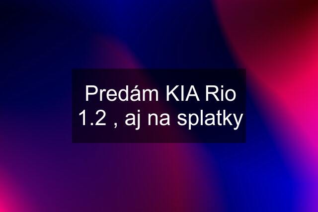 Predám KIA Rio 1.2 , aj na splatky