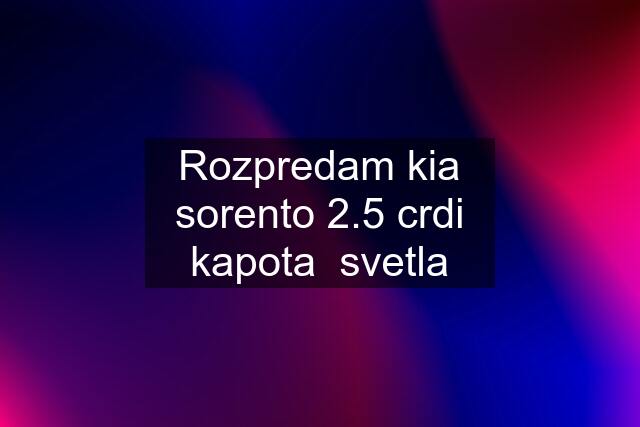 Rozpredam kia sorento 2.5 crdi kapota  svetla