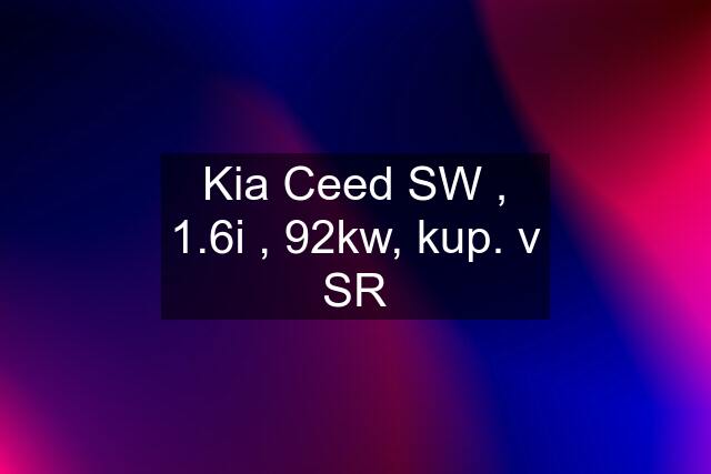 Kia Ceed SW , 1.6i , 92kw, kup. v SR