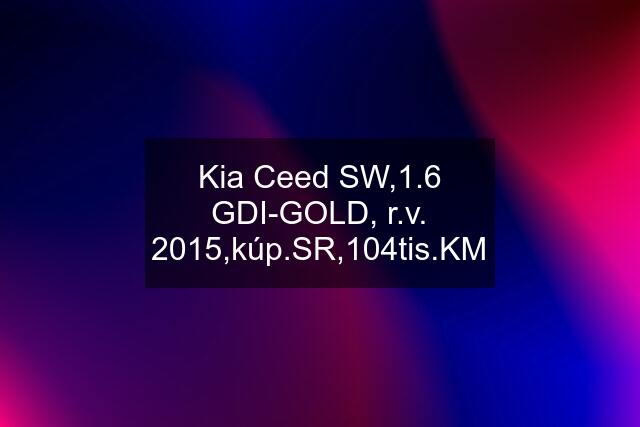 Kia Ceed SW,1.6 GDI-GOLD, r.v. 2015,kúp.SR,104tis.KM