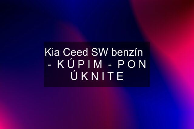 Kia Ceed SW benzín   -  K Ú P I M  -  P O N Ú K N I T E