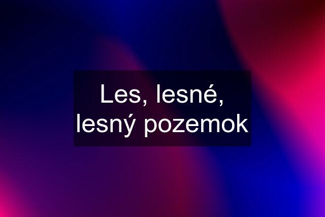 Les, lesné, lesný pozemok