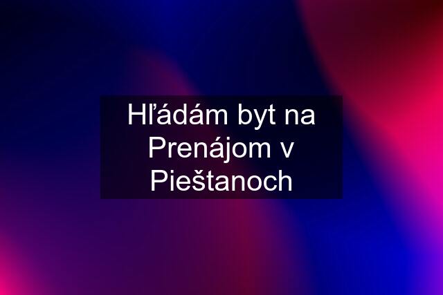 Hľádám byt na Prenájom v Pieštanoch