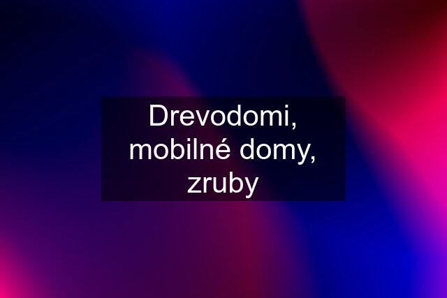 Drevodomi, mobilné domy, zruby