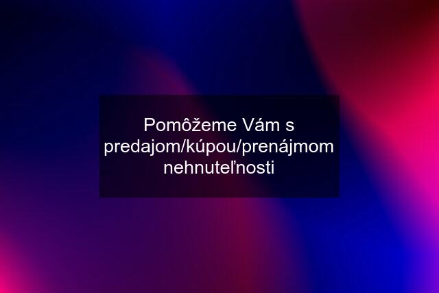 Pomôžeme Vám s predajom/kúpou/prenájmom nehnuteľnosti