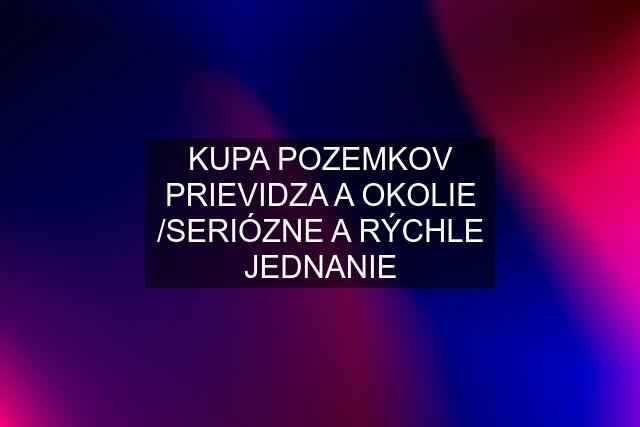 KUPA POZEMKOV PRIEVIDZA A OKOLIE /SERIÓZNE A RÝCHLE JEDNANIE