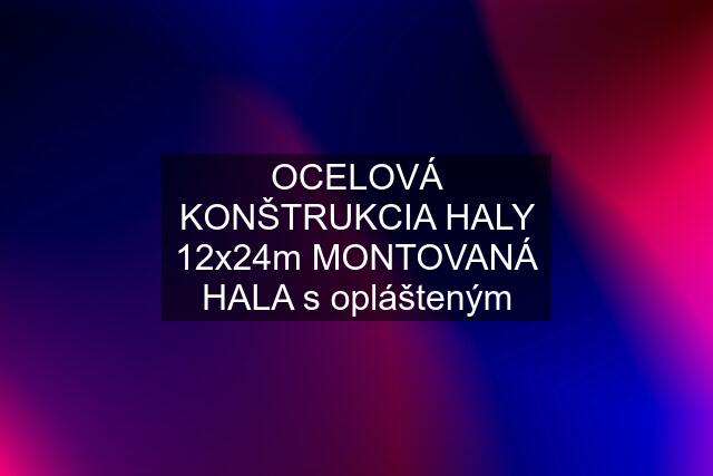 OCELOVÁ KONŠTRUKCIA HALY 12x24m MONTOVANÁ HALA s oplášteným