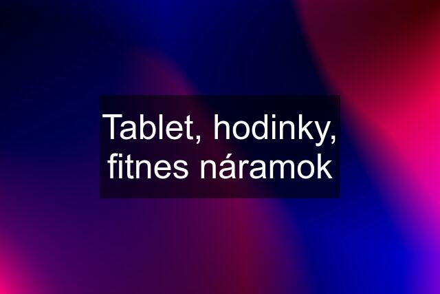 Tablet, hodinky, fitnes náramok