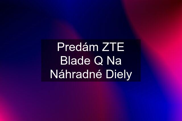 Predám ZTE Blade Q Na Náhradné Diely