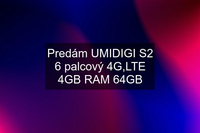 Predám UMIDIGI S2 6 palcový 4G,LTE 4GB RAM 64GB