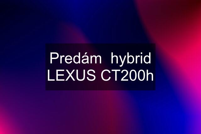Predám  hybrid LEXUS CT200h