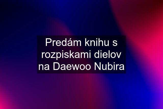 Predám knihu s rozpiskami dielov na Daewoo Nubira