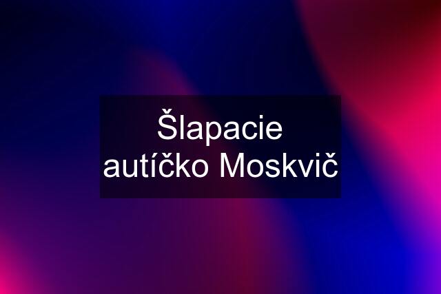 Šlapacie autíčko Moskvič