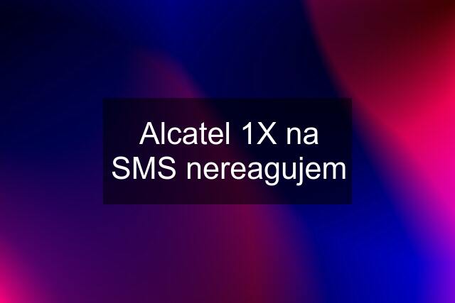 Alcatel 1X na SMS nereagujem