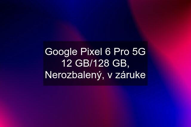 Google Pixel 6 Pro 5G 12 GB/128 GB, Nerozbalený, v záruke