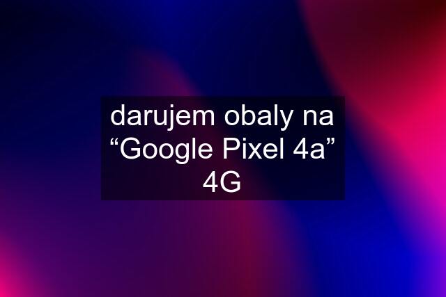 darujem obaly na “Google Pixel 4a” 4G