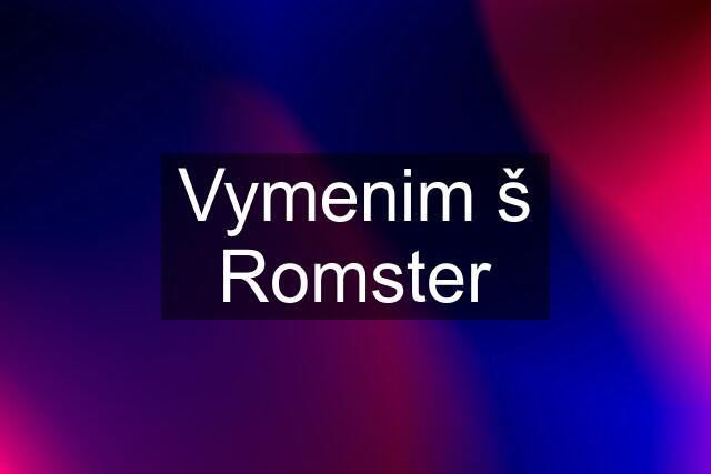 Vymenim š Romster