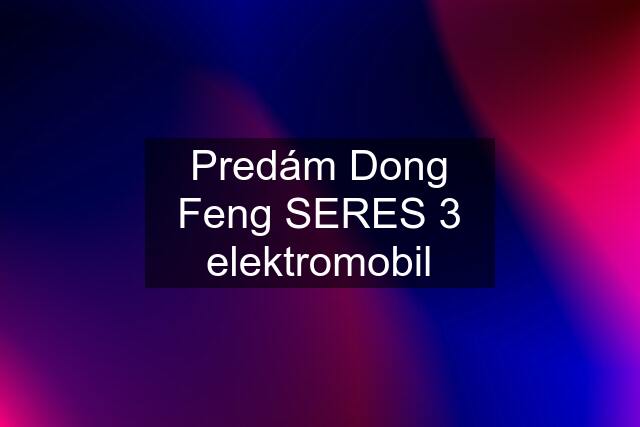 Predám Dong Feng SERES 3 elektromobil