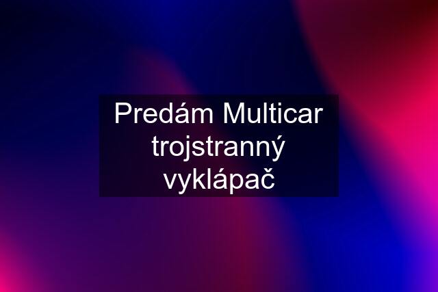 Predám Multicar trojstranný vyklápač